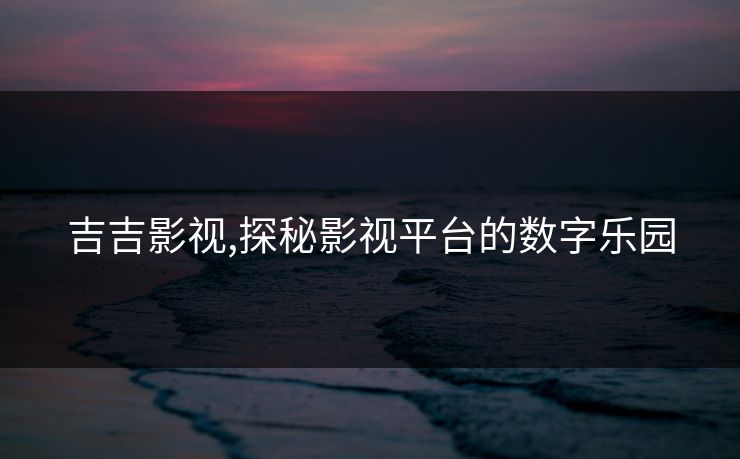 吉吉影视,探秘影视平台的数字乐园