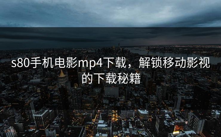 s80手机电影mp4下载,解锁移动影视的下载秘籍 s80手机电影mp4下载,解锁移动影视的下载秘籍