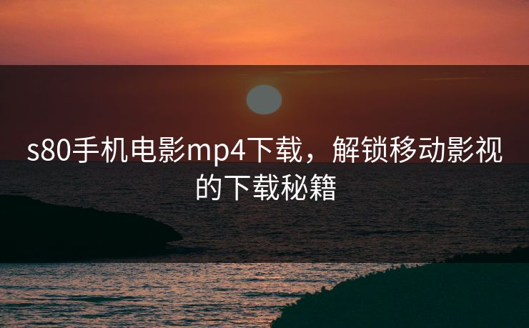 s80手机电影mp4下载,解锁移动影视的下载秘籍 s80手机电影mp4下载,解锁移动影视的下载秘籍