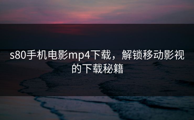s80手机电影mp4下载,解锁移动影视的下载秘籍 s80手机电影mp4下载,解锁移动影视的下载秘籍