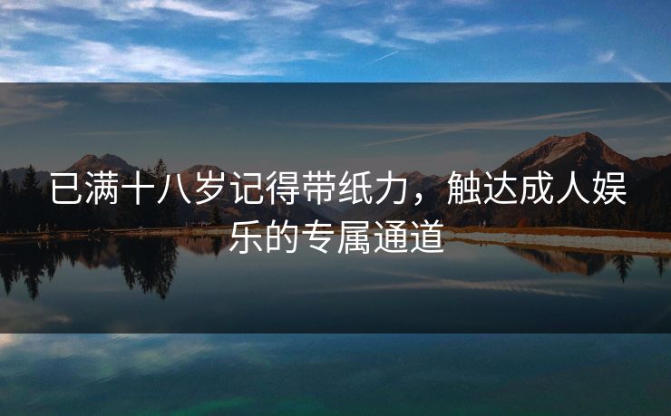 已满十八岁记得带纸力，触达成人娱乐的专属通道