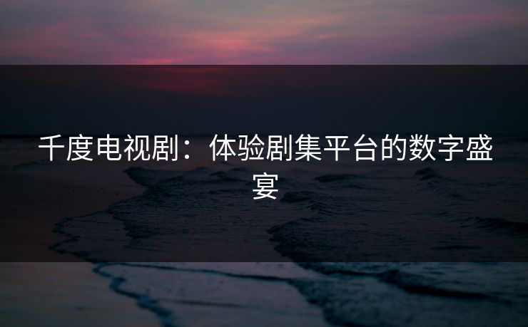 千度电视剧:体验剧集平台的数字盛宴 千度电视剧:体验剧集平台的数字盛宴