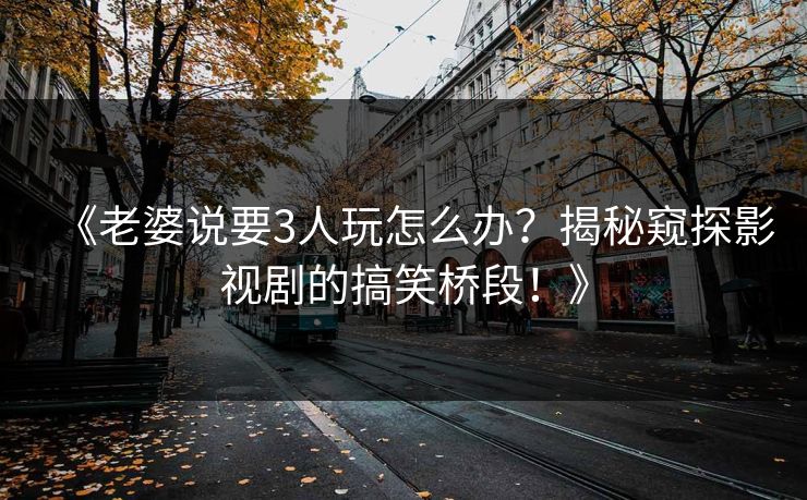 《老婆说要3人玩怎么办?揭秘窥探影视剧的搞笑桥段!》 《老婆说要3人玩怎么办?揭秘窥探影视剧的搞笑桥段!》