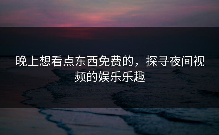 晚上想看点东西免费的,探寻夜间视频的娱乐乐趣 晚上想看点东西免费的,探寻夜间视频的娱乐乐趣