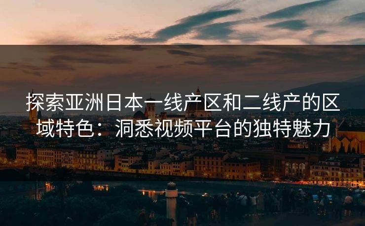 探索亚洲日本一线产区和二线产的区域特色:洞悉视频平台的独特魅力 探索亚洲日本一线产区和二线产的区域特色:洞悉视频平台的独特魅力