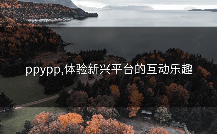 ppypp,体验新兴平台的互动乐趣 ppypp,体验新兴平台的互动乐趣