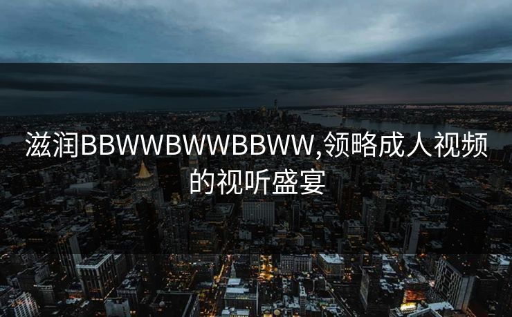 滋润BBWWBWWBBWW,领略成人视频的视听盛宴