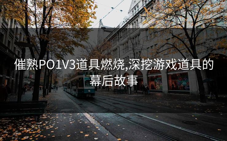 催熟PO1V3道具燃烧,深挖游戏道具的幕后故事