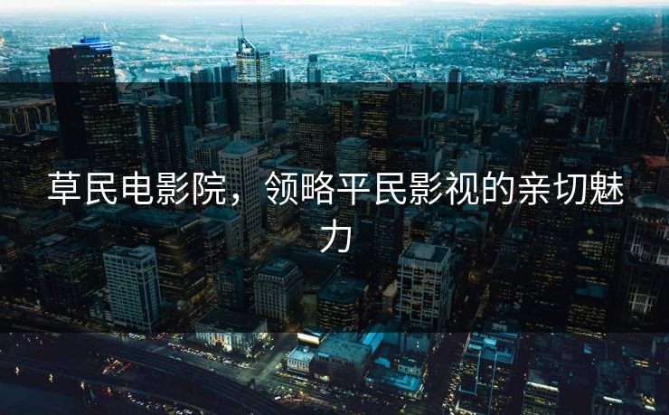 草民电影院，领略平民影视的亲切魅力