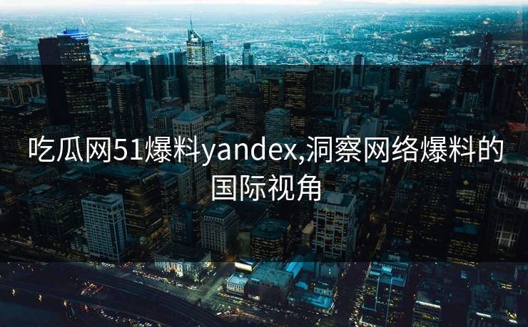 吃瓜网51爆料yandex,洞察网络爆料的国际视角