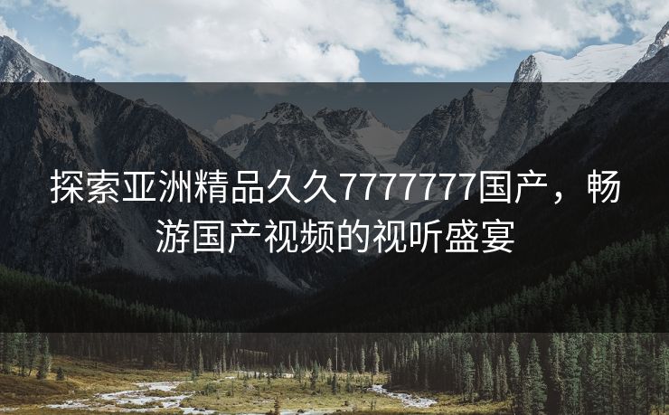 探索亚洲精品久久7777777国产，畅游国产视频的视听盛宴