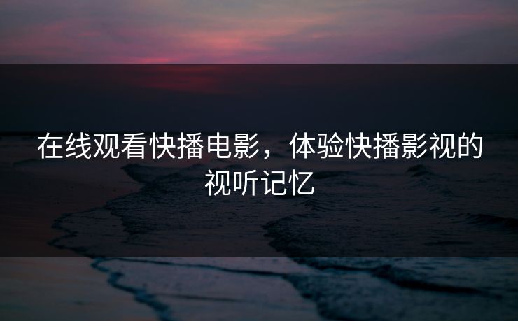 在线观看快播电影，体验快播影视的视听记忆