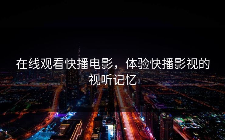 在线观看快播电影，体验快播影视的视听记忆