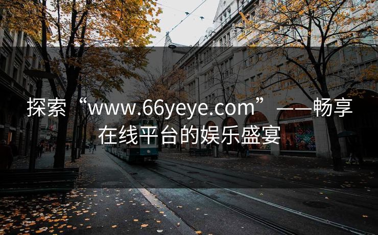 探索“www.66yeye.com”——畅享在线平台的娱乐盛宴