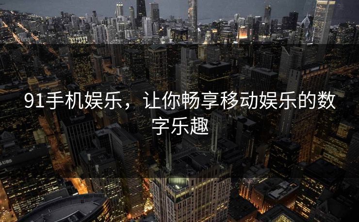 91手机娱乐，让你畅享移动娱乐的数字乐趣