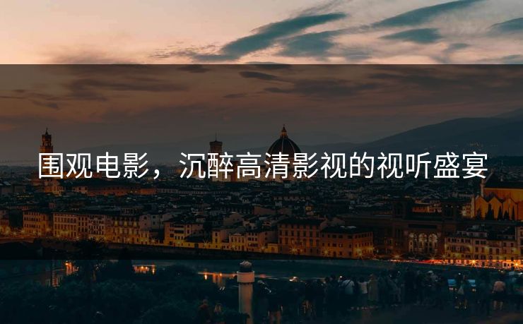 围观电影，沉醉高清影视的视听盛宴