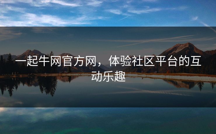一起牛网官方网，体验社区平台的互动乐趣