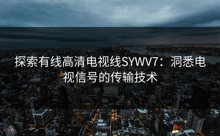 探索有线高清电视线SYWV7：洞悉电视信号的传输技术