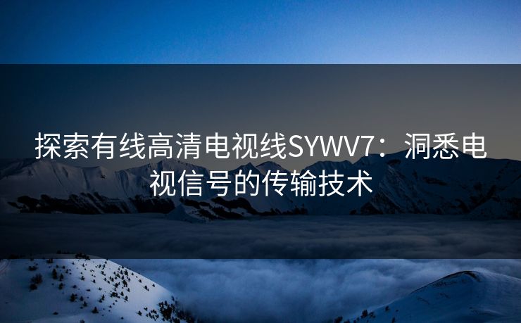 探索有线高清电视线SYWV7：洞悉电视信号的传输技术