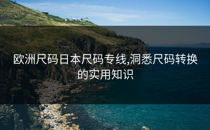欧洲尺码日本尺码专线,洞悉尺码转换的实用知识
