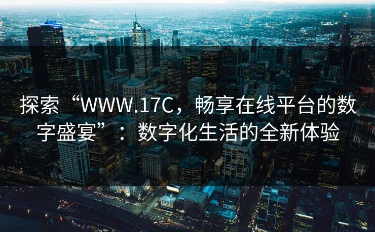 探索“WWW.17C，畅享在线平台的数字盛宴”：数字化生活的全新体验