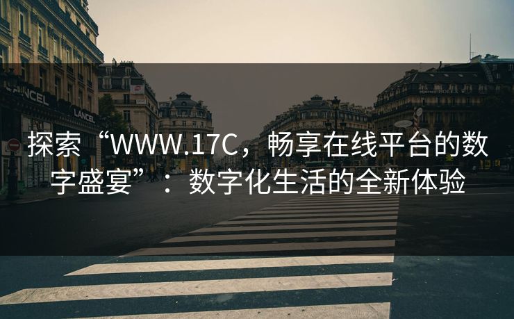 探索“WWW.17C，畅享在线平台的数字盛宴”：数字化生活的全新体验