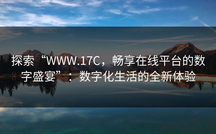 探索“WWW.17C，畅享在线平台的数字盛宴”：数字化生活的全新体验