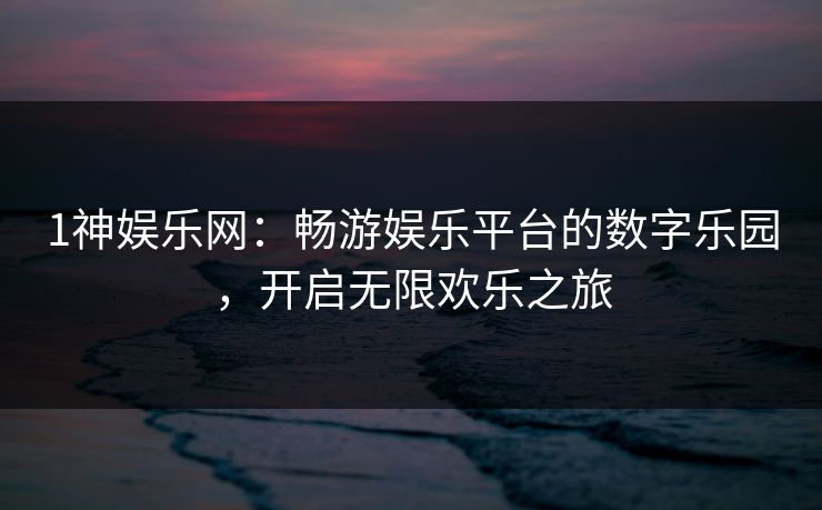 1神娱乐网：畅游娱乐平台的数字乐园，开启无限欢乐之旅
