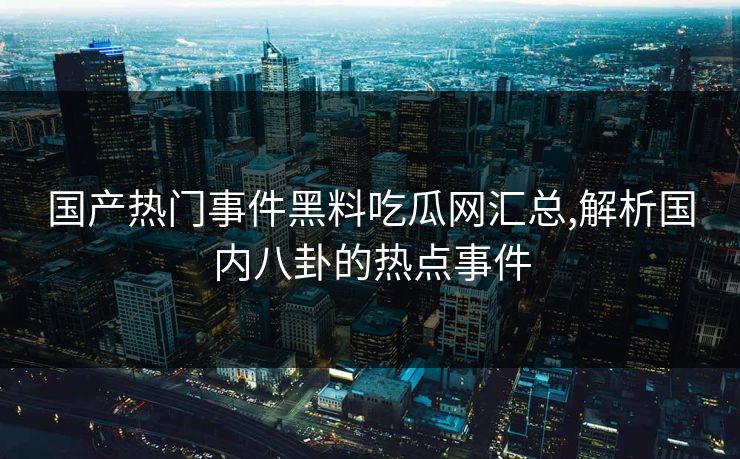 国产热门事件黑料吃瓜网汇总,解析国内八卦的热点事件