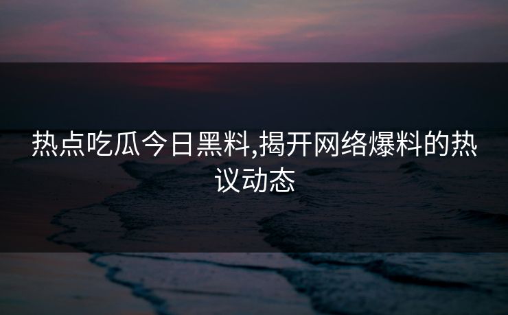 热点吃瓜今日黑料,揭开网络爆料的热议动态
