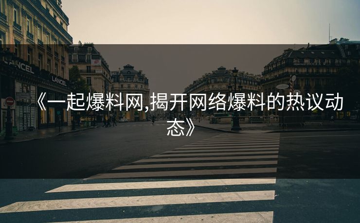 《一起爆料网,揭开网络爆料的热议动态》