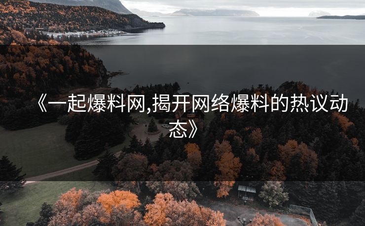 《一起爆料网,揭开网络爆料的热议动态》