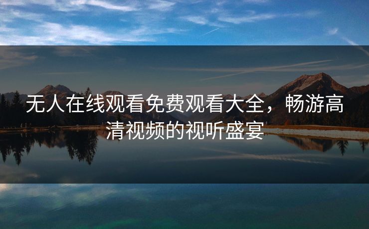 无人在线观看免费观看大全，畅游高清视频的视听盛宴