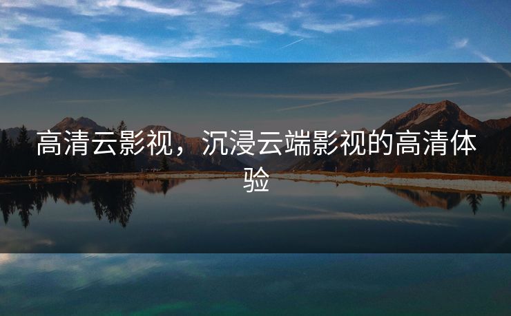 高清云影视，沉浸云端影视的高清体验