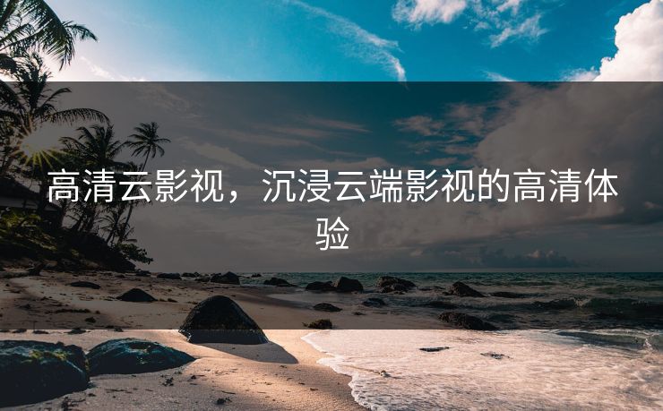 高清云影视，沉浸云端影视的高清体验