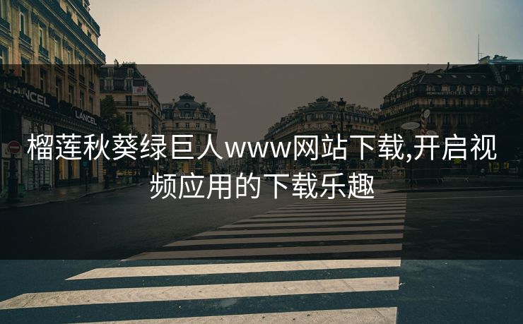 榴莲秋葵绿巨人www网站下载,开启视频应用的下载乐趣