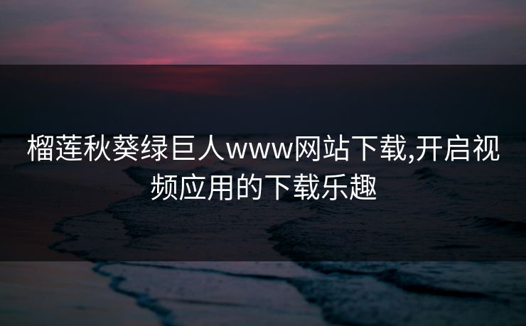 榴莲秋葵绿巨人www网站下载,开启视频应用的下载乐趣