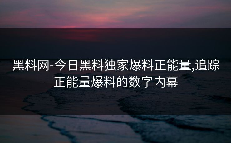 黑料网-今日黑料独家爆料正能量,追踪正能量爆料的数字内幕