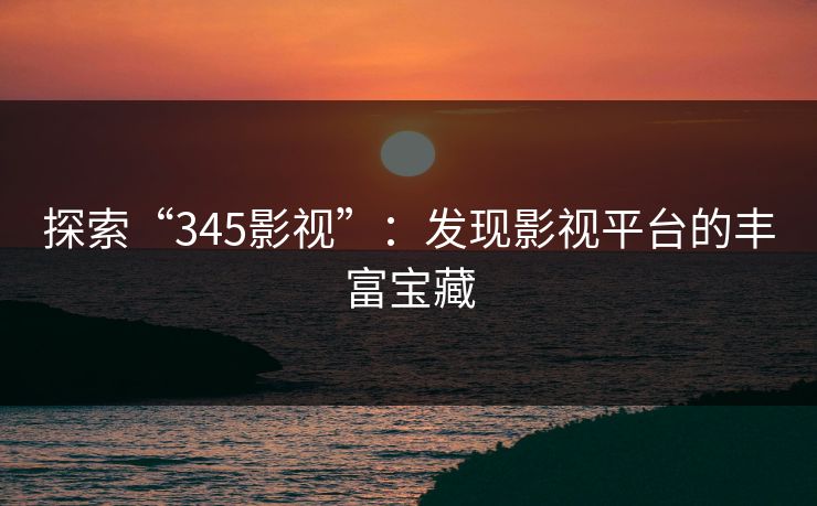 探索“345影视”：发现影视平台的丰富宝藏