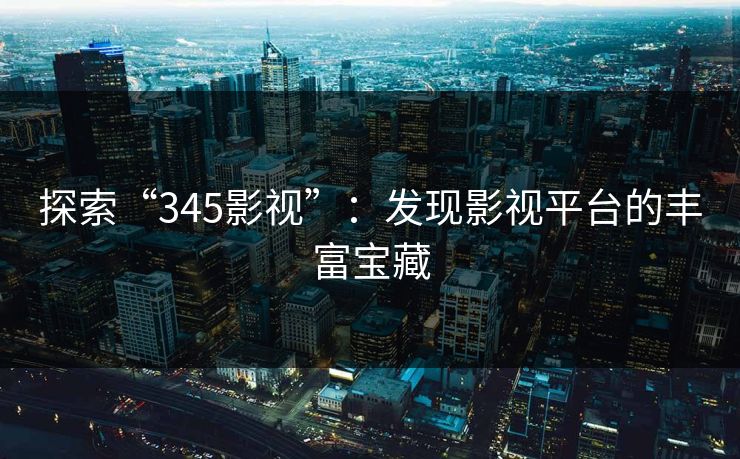 探索“345影视”：发现影视平台的丰富宝藏