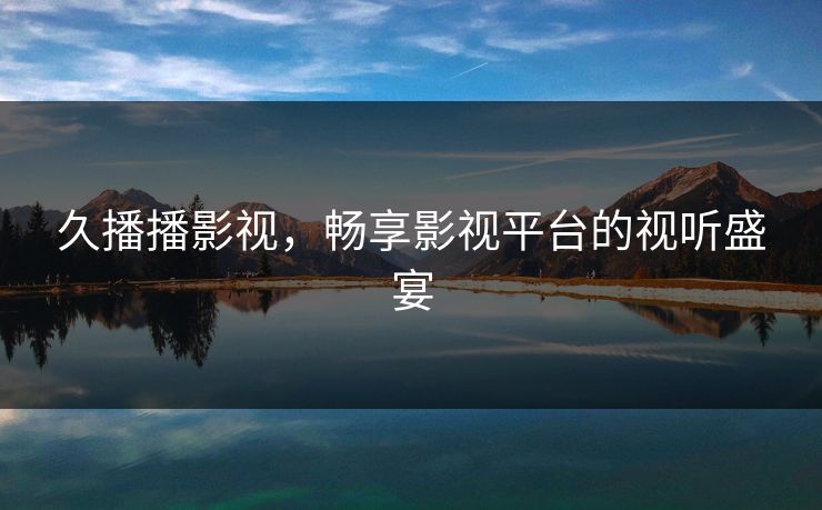 久播播影视，畅享影视平台的视听盛宴