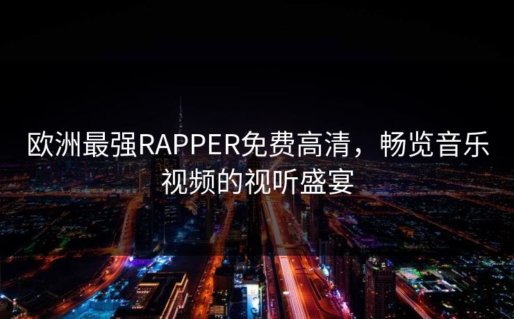 欧洲最强RAPPER免费高清，畅览音乐视频的视听盛宴