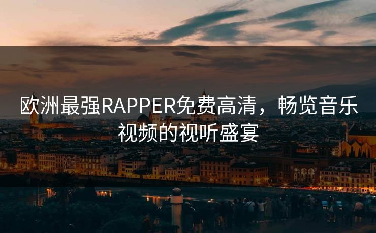 欧洲最强RAPPER免费高清，畅览音乐视频的视听盛宴