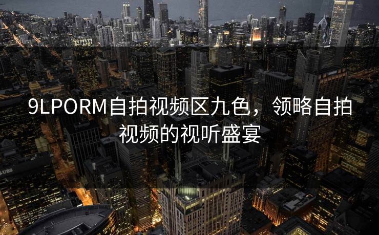 9LPORM自拍视频区九色，领略自拍视频的视听盛宴
