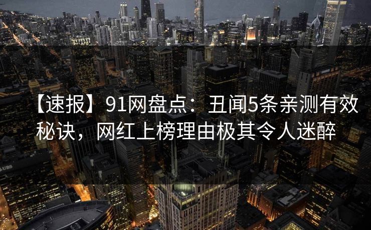 【速报】91网盘点:丑闻5条亲测有效秘诀,网红上榜理由极其令人迷醉 【速报】91网盘点:丑闻5条亲测有效秘诀,网红上榜理由极其令人迷醉