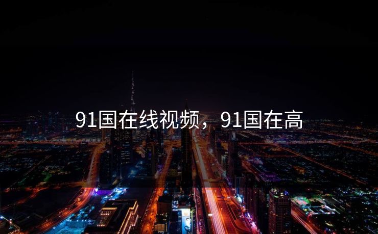 91国在线视频，91国在高