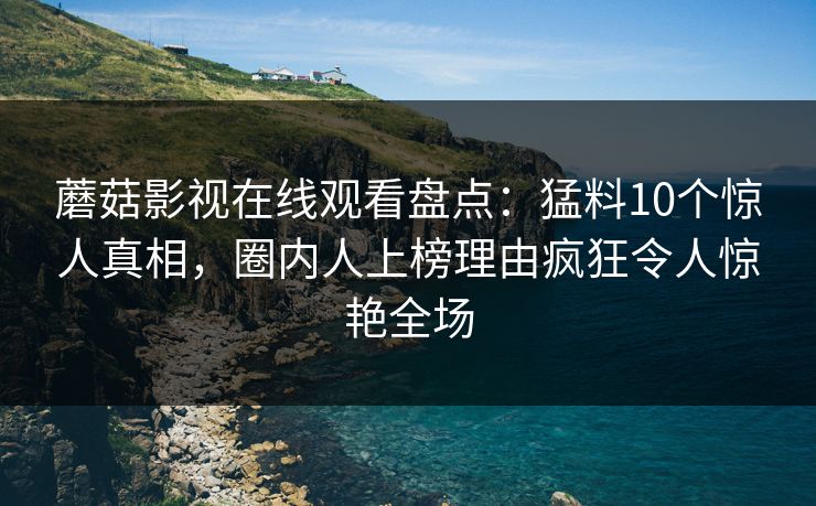蘑菇影视在线观看盘点：猛料10个惊人真相，圈内人上榜理由疯狂令人惊艳全场