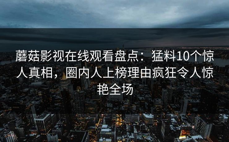 蘑菇影视在线观看盘点：猛料10个惊人真相，圈内人上榜理由疯狂令人惊艳全场