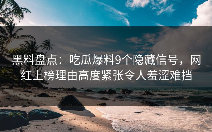 黑料盘点:吃瓜爆料9个隐藏信号,网红上榜理由高度紧张令人羞涩难挡 黑料盘点:吃瓜爆料9个隐藏信号,网红上榜理由高度紧张令人羞涩难挡