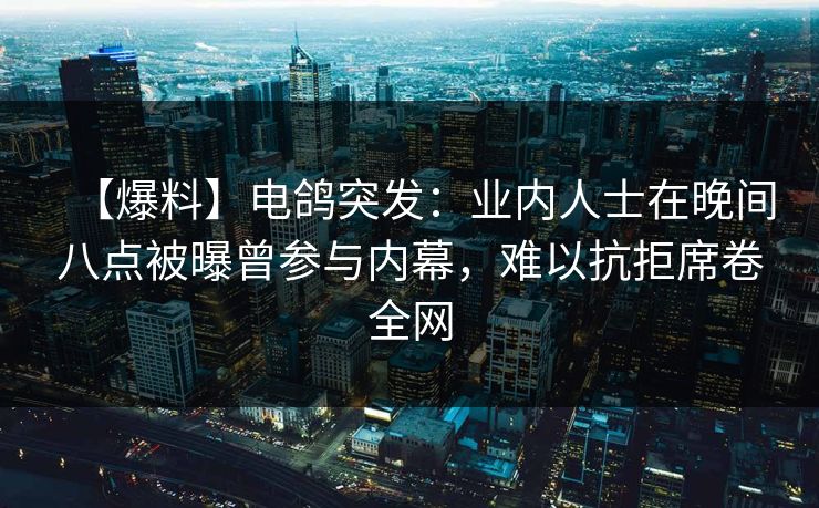 【爆料】电鸽突发:业内人士在晚间八点被曝曾参与内幕,难以抗拒席卷全网 【爆料】电鸽突发:业内人士在晚间八点被曝曾参与内幕,难以抗拒席卷全网